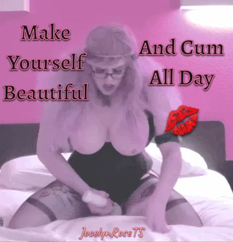 Make Yourself Beautiful and Cum All Day π